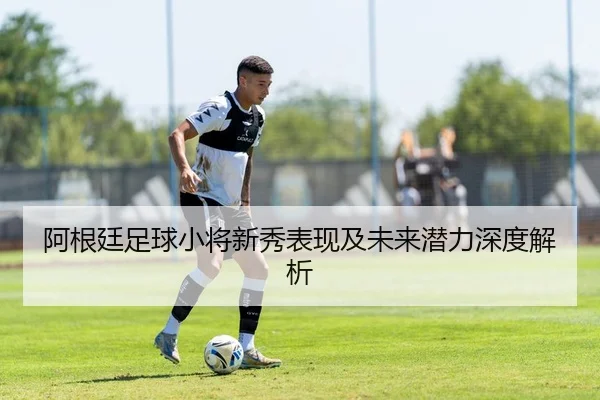 阿根廷足球小将新秀表现及未来潜力深度解析